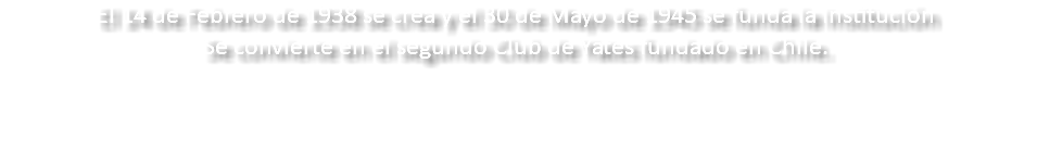 El 14 de Febrero de 1938 se crea y el 30 de Mayo de 1945 se funda la Institución Se convierte en el segundo Club de Yates fundado en Chile.